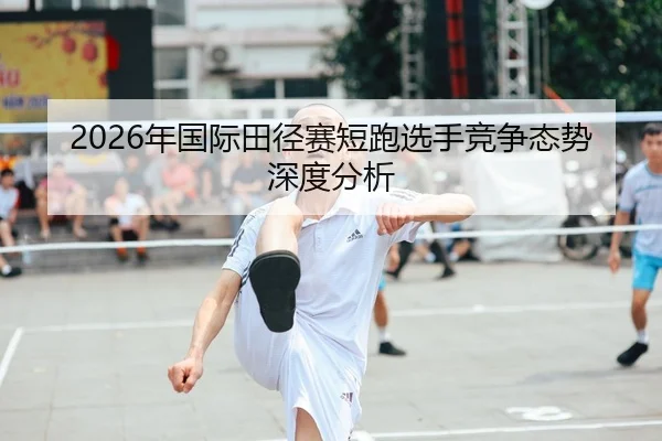 2026年国际田径赛短跑选手竞争态势深度分析