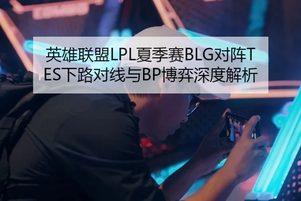 英雄联盟LPL夏季赛BLG对阵TES下路对线与BP博弈深度解析