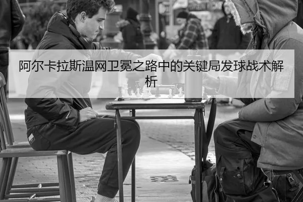 阿尔卡拉斯温网卫冕之路中的关键局发球战术解析