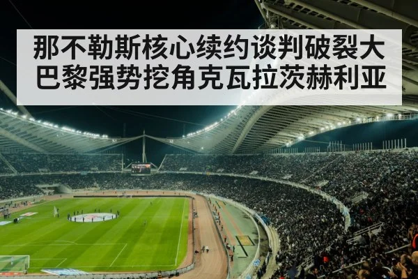 那不勒斯核心续约谈判破裂大巴黎强势挖角克瓦拉茨赫利亚
