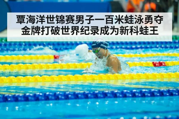 覃海洋世锦赛男子一百米蛙泳勇夺金牌打破世界纪录成为新科蛙王