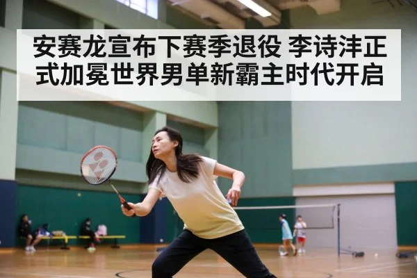 安赛龙宣布下赛季退役 李诗沣正式加冕世界男单新霸主时代开启