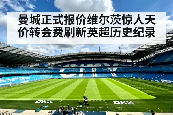 曼城正式报价维尔茨惊人天价转会费刷新英超历史纪录