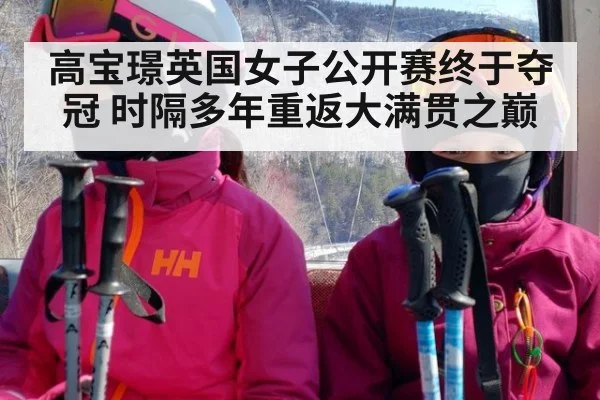 高宝璟英国女子公开赛终于夺冠 时隔多年重返大满贯之巅