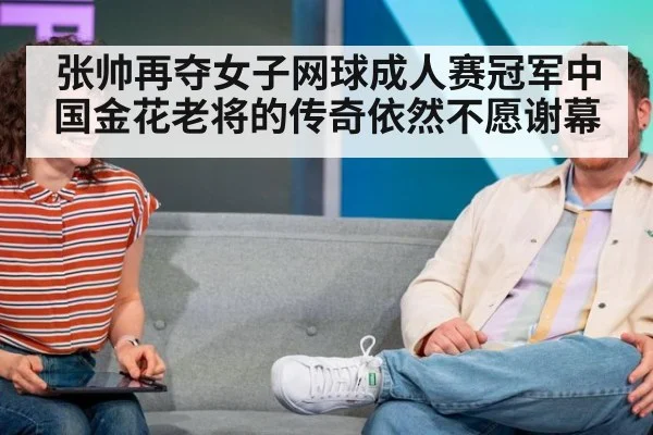 张帅再夺女子网球成人赛冠军中国金花老将的传奇依然不愿谢幕